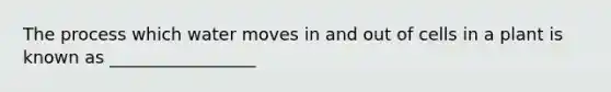 The process which water moves in and out of cells in a plant is known as _________________