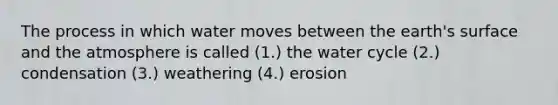 The process in which water moves between the earth's surface and the atmosphere is called (1.) the water cycle (2.) condensation (3.) weathering (4.) erosion