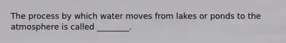 The process by which water moves from lakes or ponds to the atmosphere is called ________.