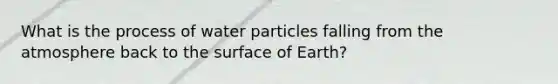 What is the process of water particles falling from the atmosphere back to the surface of Earth?