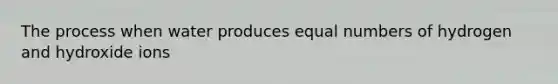 The process when water produces equal numbers of hydrogen and hydroxide ions