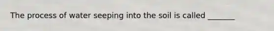 The process of water seeping into the soil is called _______