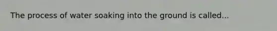 The process of water soaking into the ground is called...