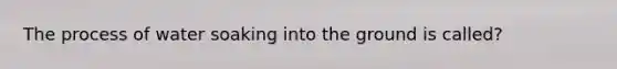 The process of water soaking into the ground is called?