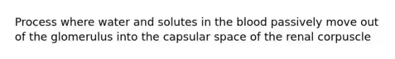 Process where water and solutes in <a href='https://www.questionai.com/knowledge/k7oXMfj7lk-the-blood' class='anchor-knowledge'>the blood</a> passively move out of the glomerulus into the capsular space of the renal corpuscle