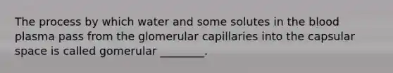 The process by which water and some solutes in <a href='https://www.questionai.com/knowledge/k7oXMfj7lk-the-blood' class='anchor-knowledge'>the blood</a> plasma pass from the glomerular capillaries into the capsular space is called gomerular ________.