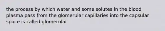 the process by which water and some solutes in <a href='https://www.questionai.com/knowledge/k7oXMfj7lk-the-blood' class='anchor-knowledge'>the blood</a> plasma pass from the glomerular capillaries into the capsular space is called glomerular