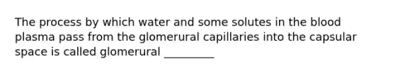 The process by which water and some solutes in <a href='https://www.questionai.com/knowledge/k7oXMfj7lk-the-blood' class='anchor-knowledge'>the blood</a> plasma pass from the glomerural capillaries into the capsular space is called glomerural _________