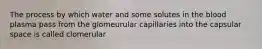 The process by which water and some solutes in the blood plasma pass from the glomeurular capillaries into the capsular space is called clomerular