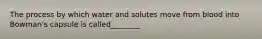 The process by which water and solutes move from blood into Bowman's capsule is called________