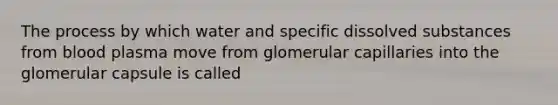 The process by which water and specific dissolved substances from blood plasma move from glomerular capillaries into the glomerular capsule is called