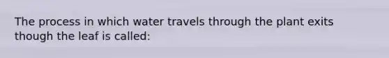 The process in which water travels through the plant exits though the leaf is called: