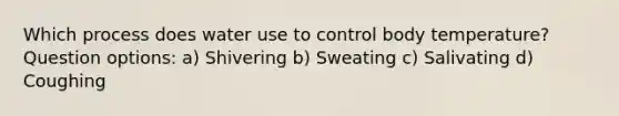 Which process does water use to control body temperature? Question options: a) Shivering b) Sweating c) Salivating d) Coughing