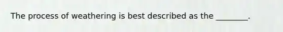 The process of weathering is best described as the ________.