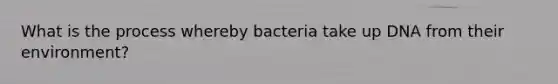 What is the process whereby bacteria take up DNA from their environment?