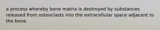 a process whereby bone matrix is destroyed by substances released from osteoclasts into the extracellular space adjacent to the bone.