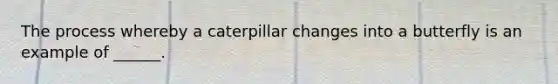 The process whereby a caterpillar changes into a butterfly is an example of ______.