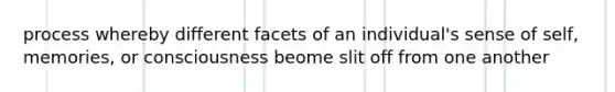 process whereby different facets of an individual's sense of self, memories, or consciousness beome slit off from one another