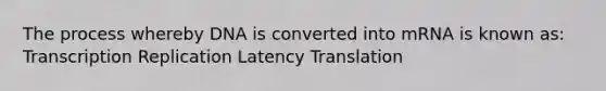 The process whereby DNA is converted into mRNA is known as: Transcription Replication Latency Translation