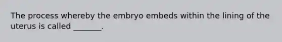 The process whereby the embryo embeds within the lining of the uterus is called _______.