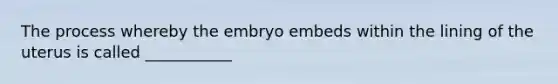 The process whereby the embryo embeds within the lining of the uterus is called ___________