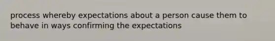 process whereby expectations about a person cause them to behave in ways confirming the expectations