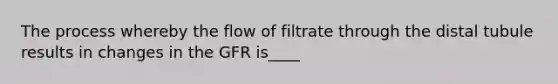 The process whereby the flow of filtrate through the distal tubule results in changes in the GFR is____