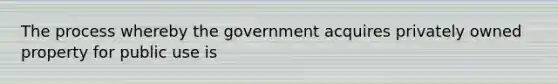 The process whereby the government acquires privately owned property for public use is