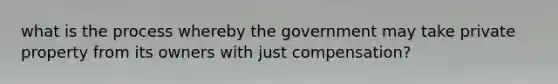 what is the process whereby the government may take private property from its owners with just compensation?