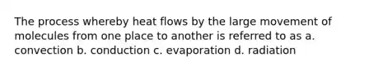 The process whereby heat flows by the large movement of molecules from one place to another is referred to as a. convection b. conduction c. evaporation d. radiation