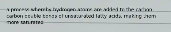 a process whereby hydrogen atoms are added to the carbon-carbon double bonds of unsaturated fatty acids, making them more saturated