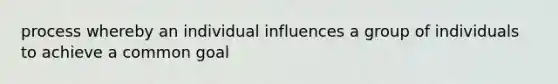 process whereby an individual influences a group of individuals to achieve a common goal