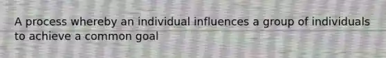 A process whereby an individual influences a group of individuals to achieve a common goal