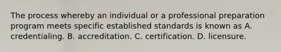 The process whereby an individual or a professional preparation program meets specific established standards is known as A. credentialing. B. accreditation. C. certification. D. licensure.