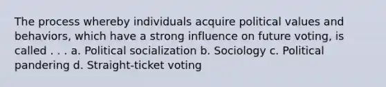 The process whereby individuals acquire political values and behaviors, which have a strong influence on future voting, is called . . . a. <a href='https://www.questionai.com/knowledge/kcddeKilOR-political-socialization' class='anchor-knowledge'>political socialization</a> b. Sociology c. Political pandering d. Straight-ticket voting