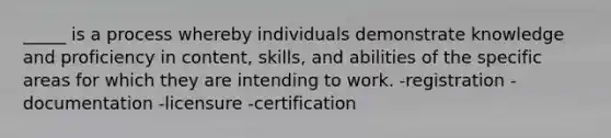 _____ is a process whereby individuals demonstrate knowledge and proficiency in content, skills, and abilities of the specific areas for which they are intending to work. -registration -documentation -licensure -certification