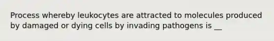 Process whereby leukocytes are attracted to molecules produced by damaged or dying cells by invading pathogens is __