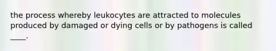 the process whereby leukocytes are attracted to molecules produced by damaged or dying cells or by pathogens is called ____.