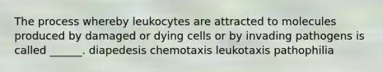 The process whereby leukocytes are attracted to molecules produced by damaged or dying cells or by invading pathogens is called ______. diapedesis chemotaxis leukotaxis pathophilia