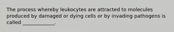 The process whereby leukocytes are attracted to molecules produced by damaged or dying cells or by invading pathogens is called _____________.