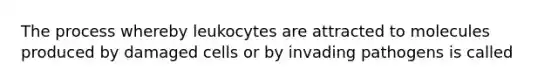 The process whereby leukocytes are attracted to molecules produced by damaged cells or by invading pathogens is called