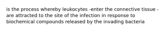 is the process whereby leukocytes -enter the connective tissue -are attracted to the site of the infection in response to biochemical compounds released by the invading bacteria