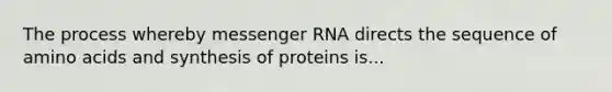 The process whereby messenger RNA directs the sequence of amino acids and synthesis of proteins is...