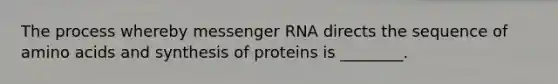 The process whereby messenger RNA directs the sequence of amino acids and synthesis of proteins is ________.