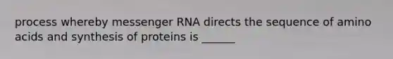 process whereby messenger RNA directs the sequence of amino acids and synthesis of proteins is ______