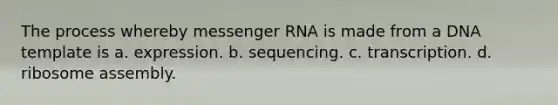 The process whereby messenger RNA is made from a DNA template is a. expression. b. sequencing. c. transcription. d. ribosome assembly.