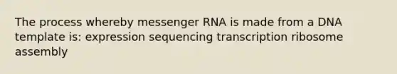 The process whereby messenger RNA is made from a DNA template is: expression sequencing transcription ribosome assembly