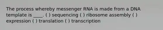 The process whereby messenger RNA is made from a DNA template is ____. ( ) sequencing ( ) ribosome assembly ( ) expression ( ) translation ( ) transcription