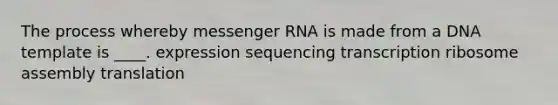 The process whereby messenger RNA is made from a DNA template is ____.​ expression​ ​sequencing ​transcription ​ribosome assembly translation​