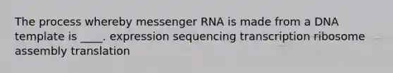 The process whereby <a href='https://www.questionai.com/knowledge/kDttgcz0ig-messenger-rna' class='anchor-knowledge'>messenger rna</a> is made from a DNA template is ____. expression sequencing transcription ribosome assembly translation